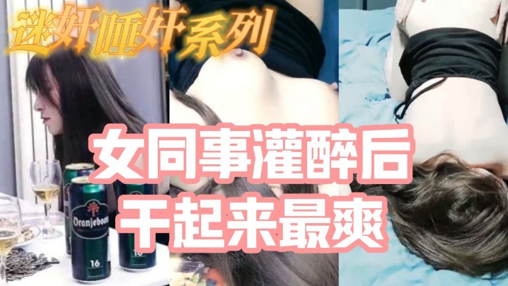 迷奸睡奸系列_把白皙漂亮高颜值的女同事灌醉后一顿啪啪，醉酒的干起来最爽了，还有一些反应